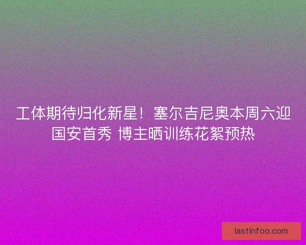 工体期待归化新星！塞尔吉尼奥本周六迎国安首秀 博主晒训练花絮预热