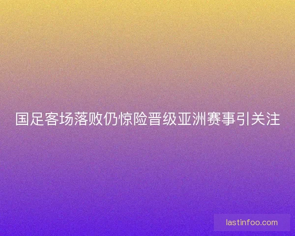 国足客场落败仍惊险晋级亚洲赛事引关注