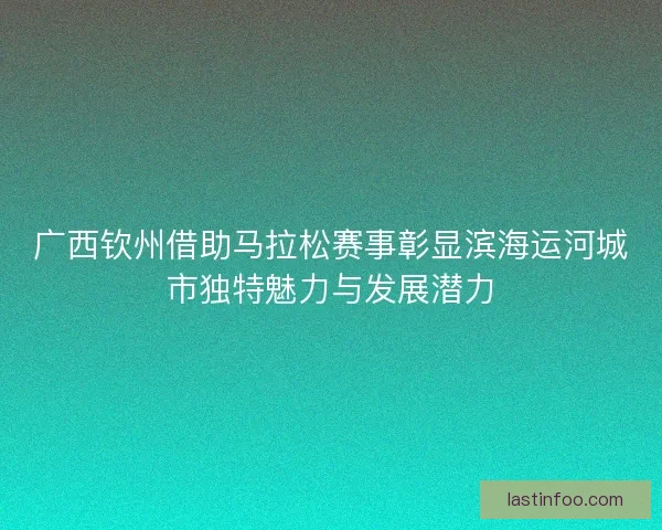 广西钦州借助马拉松赛事彰显滨海运河城市独特魅力与发展潜力 广西钦州借助马拉松赛事彰显滨海运河城市独特魅力与发展潜力