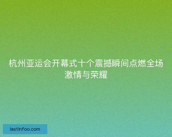 杭州亚运会开幕式十个震撼瞬间点燃全场激情与荣耀