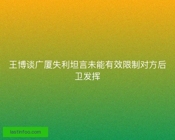 王博谈广厦失利坦言未能有效限制对方后卫发挥