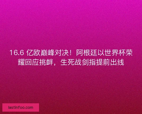 16.6 亿欧巅峰对决！阿根廷以世界杯荣耀回应挑衅，生死战剑指提前出线