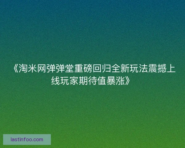 《淘米网弹弹堂重磅回归全新玩法震撼上线玩家期待值暴涨》