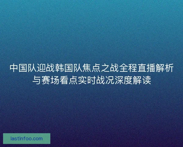 中国队迎战韩国队焦点之战全程直播解析与赛场看点实时战况深度解读