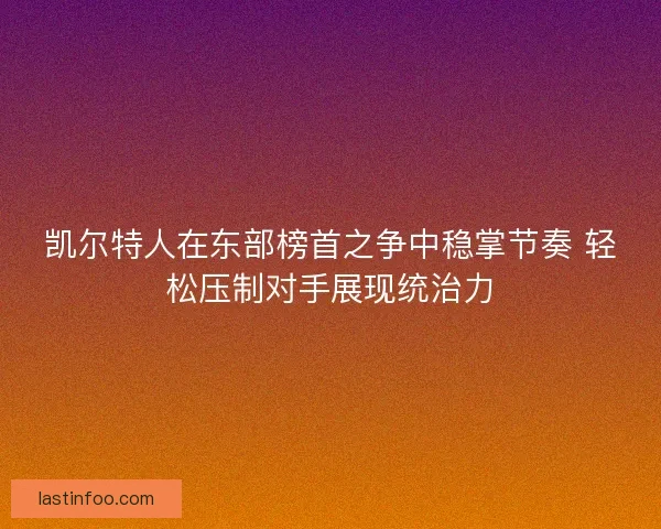 凯尔特人在东部榜首之争中稳掌节奏 轻松压制对手展现统治力 凯尔特人在东部榜首之争中稳掌节奏 轻松压制对手展现统治力