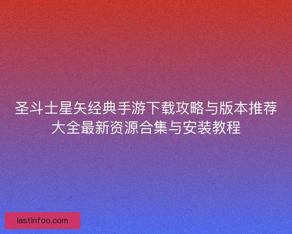 圣斗士星矢经典手游下载攻略与版本推荐大全最新资源合集与安装教程 圣斗士星矢经典手游下载攻略与版本推荐大全最新资源合集与安装教程