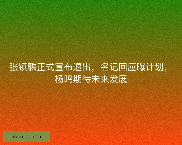 张镇麟正式宣布退出，名记回应曝计划，杨鸣期待未来发展