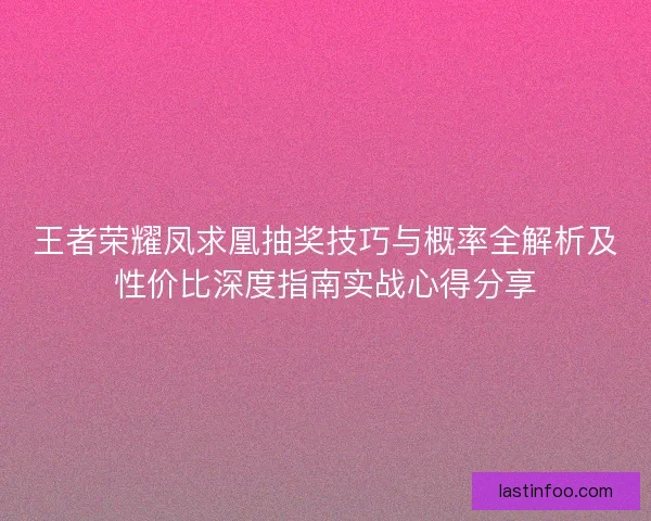 王者荣耀凤求凰抽奖技巧与概率全解析及性价比深度指南实战心得分享
