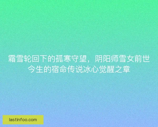霜雪轮回下的孤寒守望，阴阳师雪女前世今生的宿命传说冰心觉醒之章
