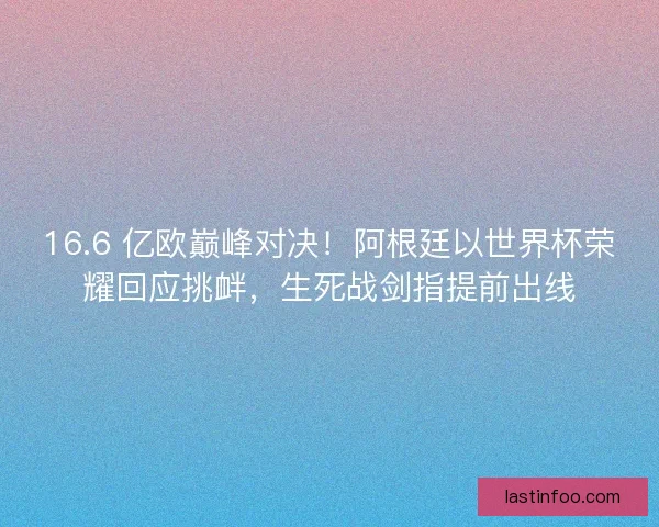 16.6 亿欧巅峰对决！阿根廷以世界杯荣耀回应挑衅，生死战剑指提前出线