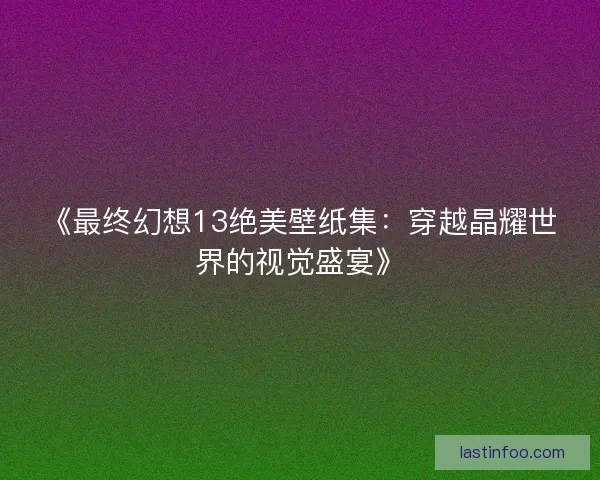 《最终幻想13绝美壁纸集:穿越晶耀世界的视觉盛宴》 《最终幻想13绝美壁纸集:穿越晶耀世界的视觉盛宴》
