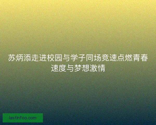 苏炳添走进校园与学子同场竞速点燃青春速度与梦想激情