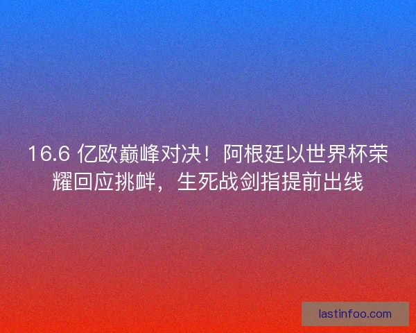 16.6 亿欧巅峰对决！阿根廷以世界杯荣耀回应挑衅，生死战剑指提前出线