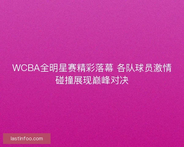 WCBA全明星赛精彩落幕 各队球员激情碰撞展现巅峰对决