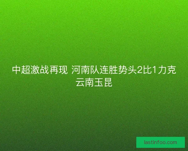 中超激战再现 河南队连胜势头2比1力克云南玉昆 中超激战再现 河南队连胜势头2比1力克云南玉昆