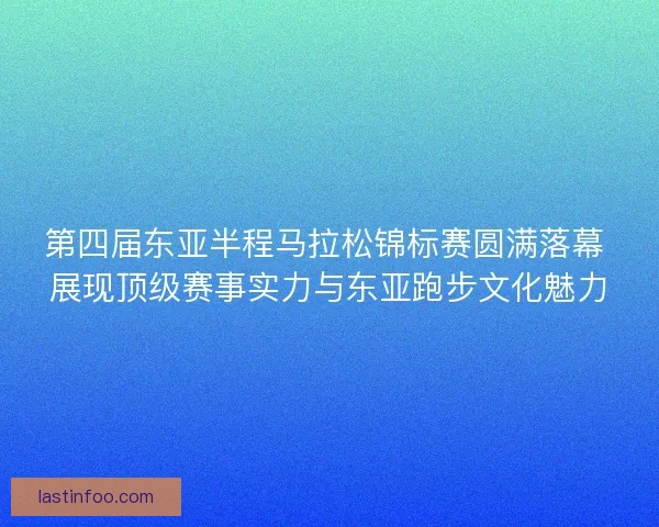 第四届东亚半程马拉松锦标赛圆满落幕 展现顶级赛事实力与东亚跑步文化魅力