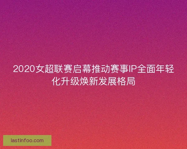 2020女超联赛启幕推动赛事IP全面年轻化升级焕新发展格局 2020女超联赛启幕推动赛事IP全面年轻化升级焕新发展格局