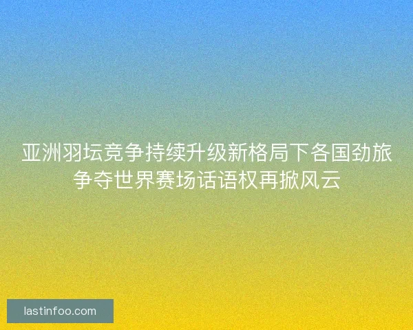 亚洲羽坛竞争持续升级新格局下各国劲旅争夺世界赛场话语权再掀风云 亚洲羽坛竞争持续升级新格局下各国劲旅争夺世界赛场话语权再掀风云